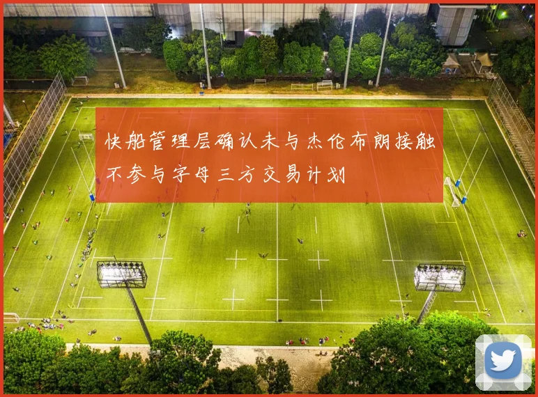 快船管理层确认未与杰伦布朗接触不参与字母三方交易计划
