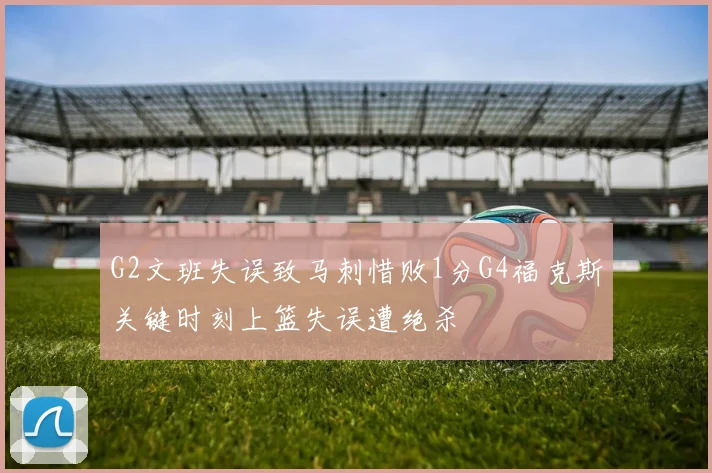 G2文班失误致马刺惜败1分G4福克斯关键时刻上篮失误遭绝杀