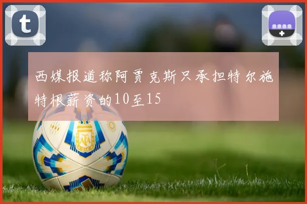 西媒报道称阿贾克斯只承担特尔施特根薪资的10至15