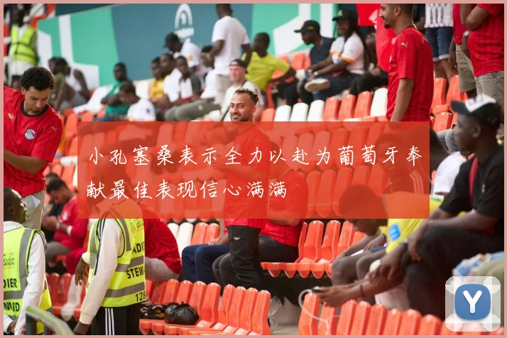 小孔塞桑表示全力以赴为葡萄牙奉献最佳表现信心满满