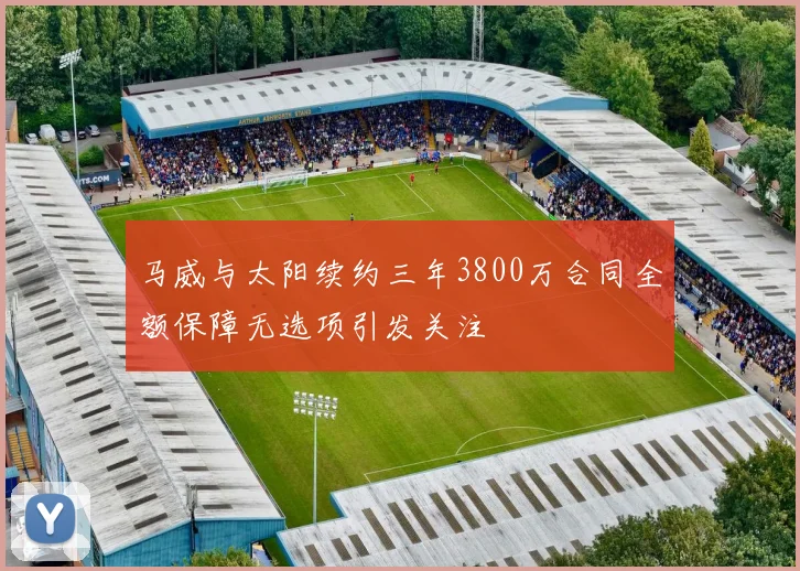 马威与太阳续约三年3800万合同全额保障无选项引发关注