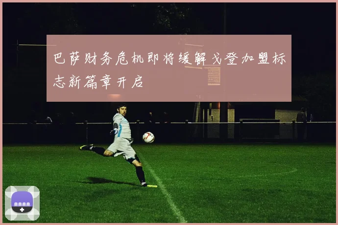 巴萨财务危机即将缓解戈登加盟标志新篇章开启