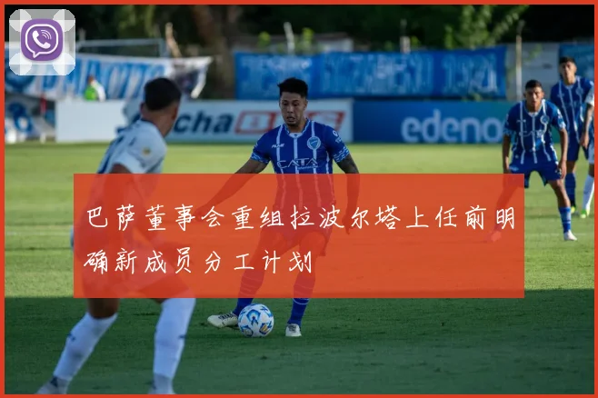 巴萨董事会重组拉波尔塔上任前明确新成员分工计划