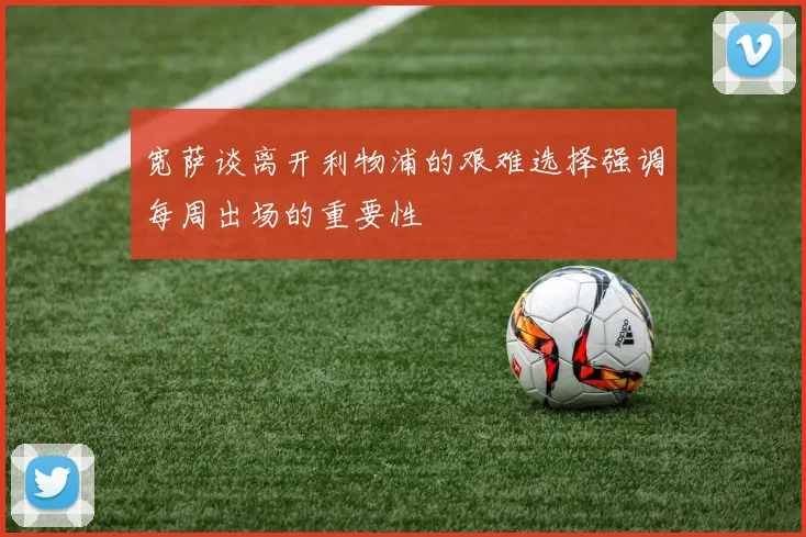 宽萨谈离开利物浦的艰难选择强调每周出场的重要性