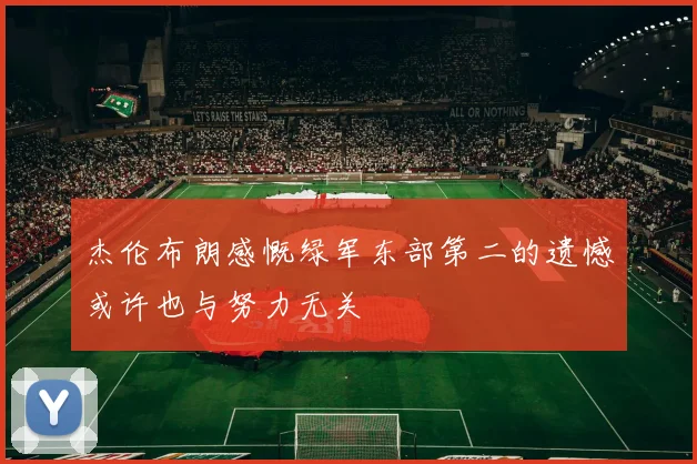 杰伦布朗感慨绿军东部第二的遗憾或许也与努力无关