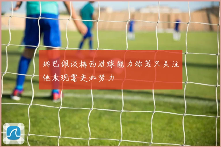 姆巴佩谈梅西进球能力称若只关注他表现需更加努力