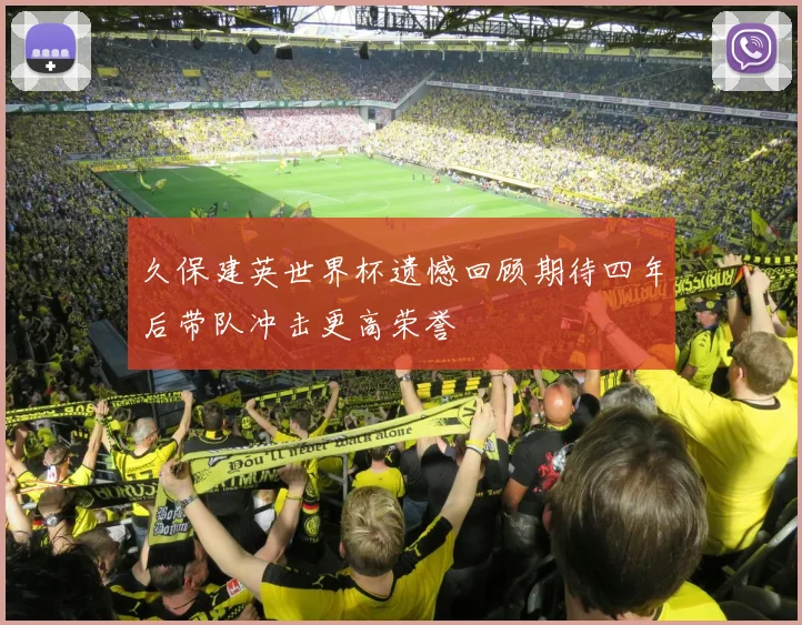 久保建英世界杯遗憾回顾期待四年后带队冲击更高荣誉