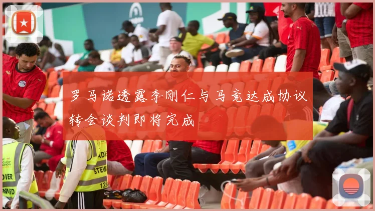 罗马诺透露李刚仁与马竞达成协议转会谈判即将完成