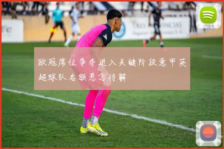欧冠席位争夺进入关键阶段意甲英超球队名额悬念待解