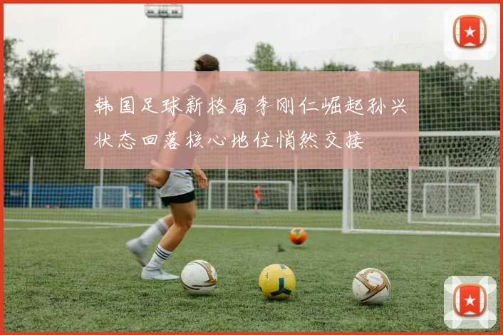 韩国足球新格局李刚仁崛起孙兴慜状态回落核心地位悄然交接